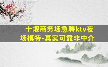 十堰商务场急聘ktv夜场模特-真实可靠非中介